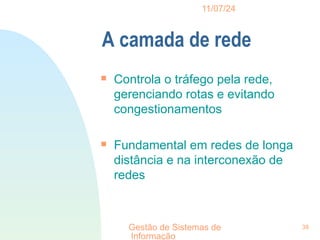 11/07/24
Gestão de Sistemas de
Informação
38
A camada de rede

Controla o tráfego pela rede,
gerenciando rotas e evitando
congestionamentos

Fundamental em redes de longa
distância e na interconexão de
redes
 