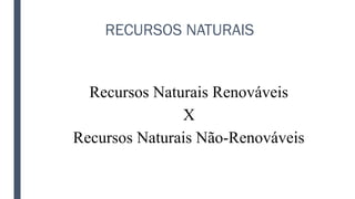 RECURSOS NATURAIS
Recursos Naturais Renováveis
X
Recursos Naturais Não-Renováveis
 