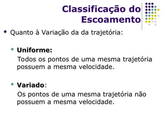  Quanto à Variação da da trajetória:
 Uniforme:
Uniforme:
Todos os pontos de uma mesma trajetória
possuem a mesma velocidade.
 Variado
Variado:
Os pontos de uma mesma trajetória não
possuem a mesma velocidade.
Classificação do
Escoamento
 