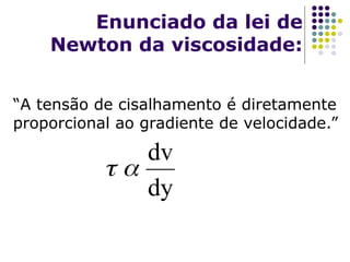 Enunciado da lei de
Newton da viscosidade:
dy
dv


“A tensão de cisalhamento é diretamente
proporcional ao gradiente de velocidade.”
 