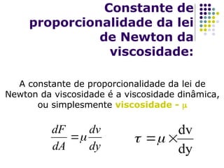 Constante de
proporcionalidade da lei
de Newton da
viscosidade:
A constante de proporcionalidade da lei de
Newton da viscosidade é a viscosidade dinâmica,
ou simplesmente viscosidade - 
dy
dv



dF
dA
dv
dy

 