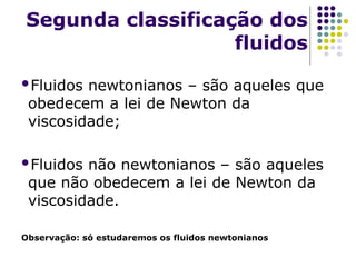 Segunda classificação dos
fluidos
Fluidos newtonianos – são aqueles que
obedecem a lei de Newton da
viscosidade;
Fluidos não newtonianos – são aqueles
que não obedecem a lei de Newton da
viscosidade.
Observação: só estudaremos os fluidos newtonianos
 