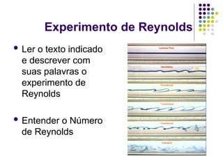 Experimento de Reynolds
 Ler o texto indicado
e descrever com
suas palavras o
experimento de
Reynolds
 Entender o Número
de Reynolds
 