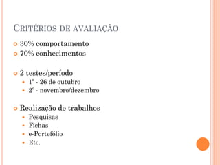 CRITÉRIOS DE AVALIAÇÃO
 30% comportamento
 70% conhecimentos


   2 testes/período
     1º - 26 de outubro
     2º - novembro/dezembro


   Realização de trabalhos
     Pesquisas
     Fichas
     e-Portefólio
     Etc.
 