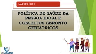 SAÚDE DO IDOSO
POLÍTICA DE SAÚDE DA
PESSOA IDOSA E
CONCEITOS GERONTO
GERIÁTRICOS
 