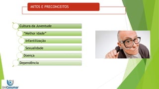 MITOS E PRECONCEITOS
Cultura da Juventude
“Melhor idade”
Infantilização
Sexualidade
Doença
Dependência
 
