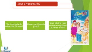 MITOS E PRECONCEITOS
Você gostaria de
voltar aos 20 anos?
O que você levaria
junto?
Você abriria mão
do que conquistou
durante a vida?
 