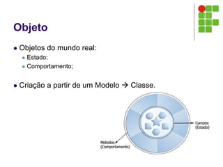 Objeto
 Objetos do mundo real:
 Estado;
 Comportamento;
 Criação a partir de um Modelo  Classe.
 