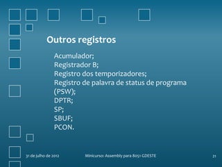Outros registros
                Acumulador;
                Registrador B;
                Registro dos temporizadores;
                Registro de palavra de status de programa
                (PSW);
                DPTR;
                SP;
                SBUF;
                PCON.


31 de julho de 2012      Minicurso: Assembly para 8051 GDESTE   21
 