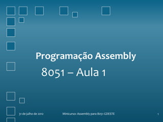 Programação Assembly
                 8051 – Aula 1


31 de julho de 2012   Minicurso: Assembly para 8051 GDESTE   1
 
