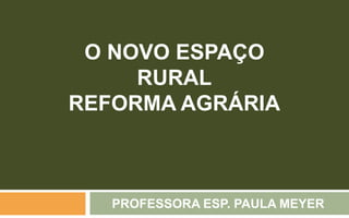 O NOVO ESPAÇO
RURAL
REFORMA AGRÁRIA
PROFESSORA ESP. PAULA MEYER
 