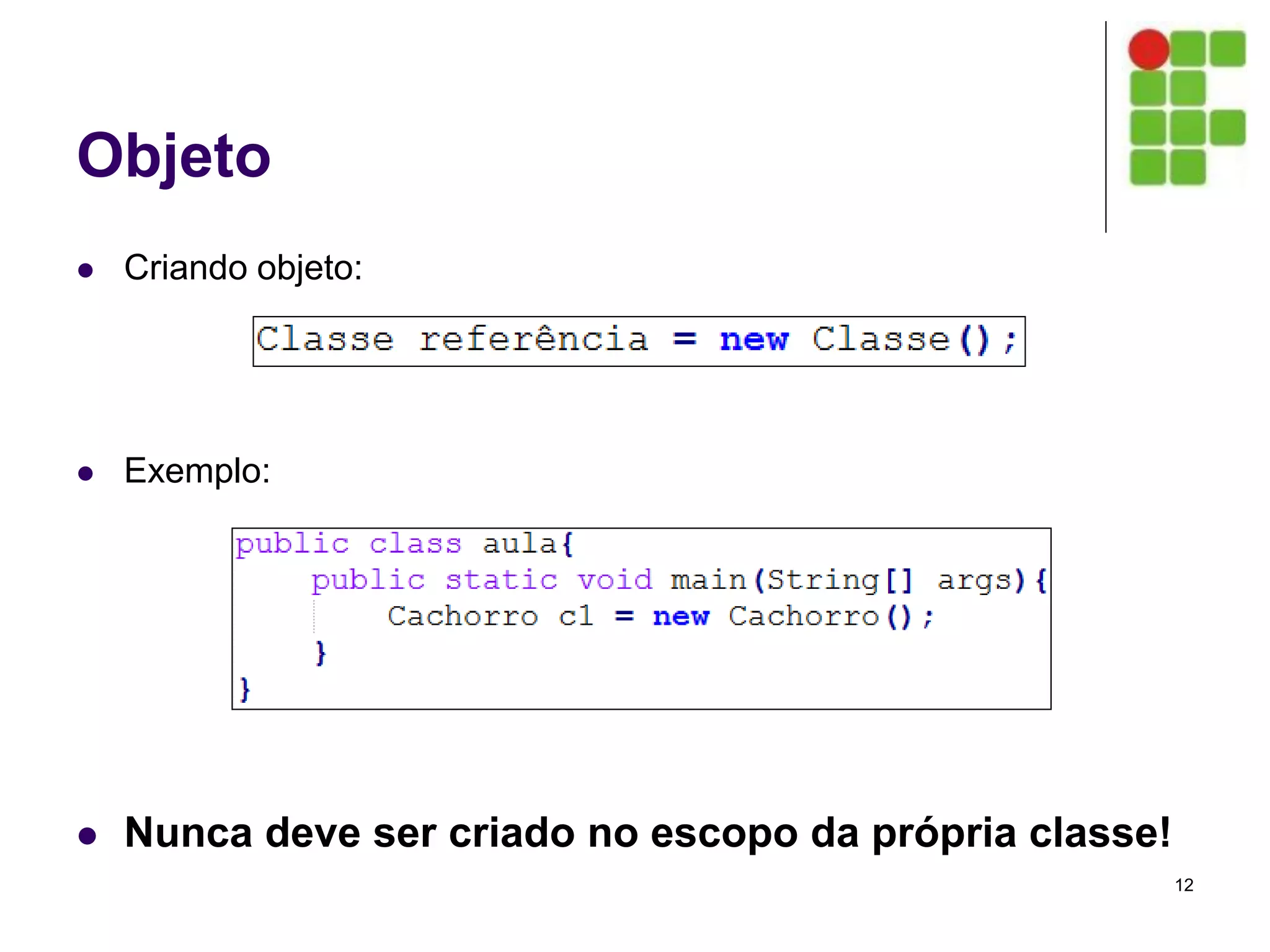 Objeto
 Criando objeto:
 Exemplo:
 Nunca deve ser criado no escopo da própria classe!
12
 