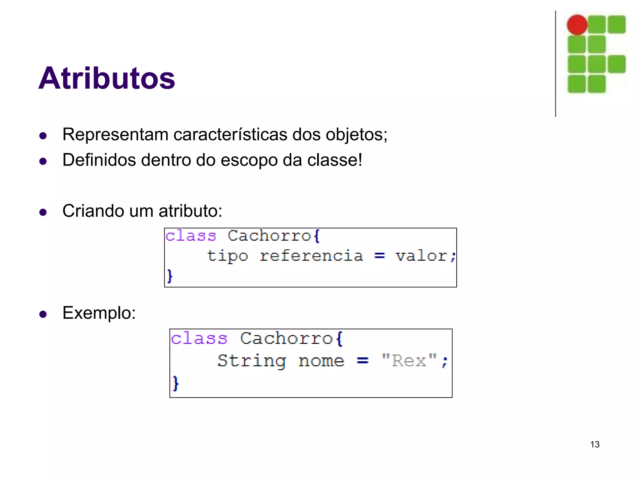 Atributos
 Representam características dos objetos;
 Definidos dentro do escopo da classe!
 Criando um atributo:
 Exemplo:
13
 