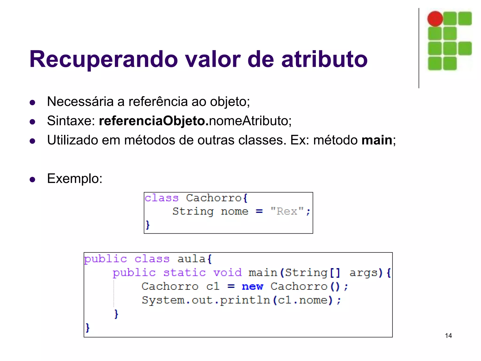 Recuperando valor de atributo
 Necessária a referência ao objeto;
 Sintaxe: referenciaObjeto.nomeAtributo;
 Utilizado em métodos de outras classes. Ex: método main;
 Exemplo:
14
 