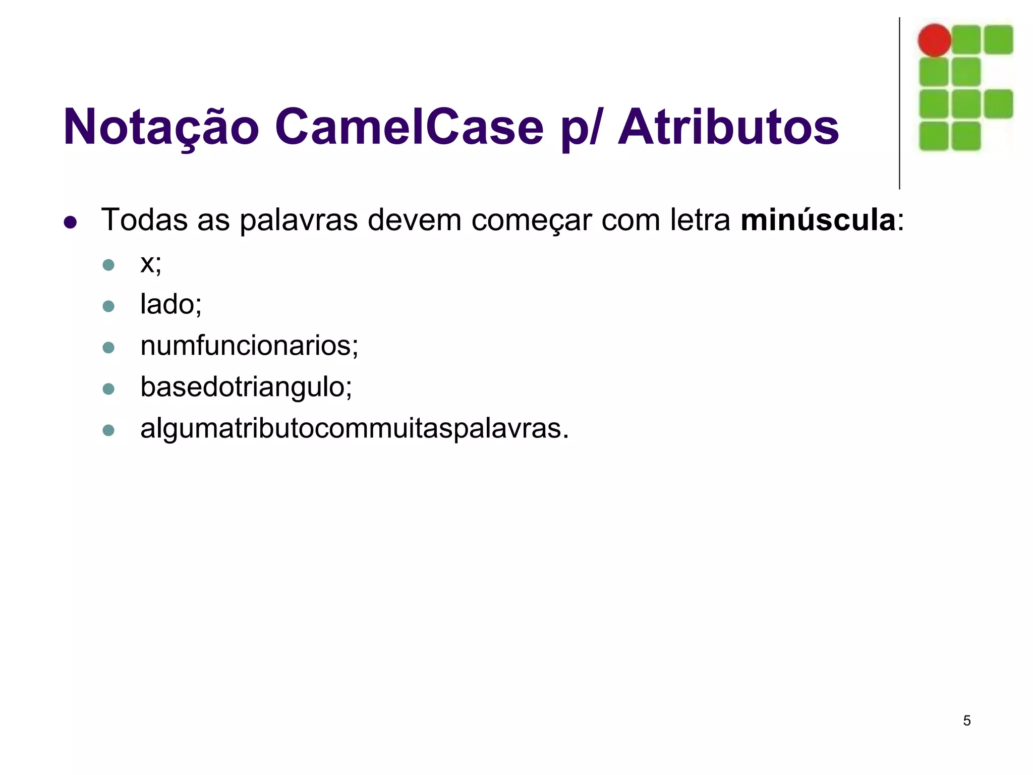 Notação CamelCase p/ Atributos
 Todas as palavras devem começar com letra minúscula:
 x;
 lado;
 numfuncionarios;
 basedotriangulo;
 algumatributocommuitaspalavras.
5
 