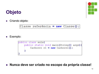Objeto
 Criando objeto:
 Exemplo:
 Nunca deve ser criado no escopo da própria classe!
12
 