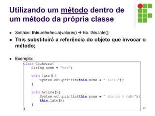 Utilizando um método dentro de
um método da própria classe
 Sintaxe: this.referência(valores)  Ex: this.late();
 This substituirá a referência do objeto que invocar o
método;
 Exemplo:
21
 