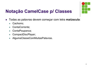 Notação CamelCase p/ Classes
 Todas as palavras devem começar com letra maiúscula:
 Cachorro;
 ContaCorrente;
 ContaPoupanca;
 CompactDiscPlayer;
 AlgumaClasseComMuitasPalavras.
4
 