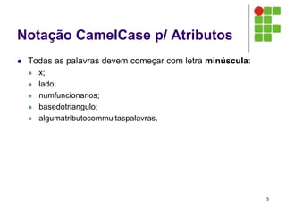 Notação CamelCase p/ Atributos
 Todas as palavras devem começar com letra minúscula:
 x;
 lado;
 numfuncionarios;
 basedotriangulo;
 algumatributocommuitaspalavras.
5
 