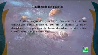 Classificação dos planetas
A classificação dos planetas é feita com base na sua
composição e proximidade do Sol. Há os planetas de maior
densidade e os planetas de baixa densidade, sendo, então,
classificados da seguinte maneira:
 