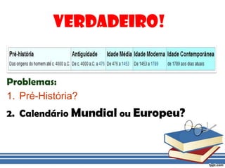 Verdadeiro!Problemas:Pré-História?Calendário Mundial ou Europeu?