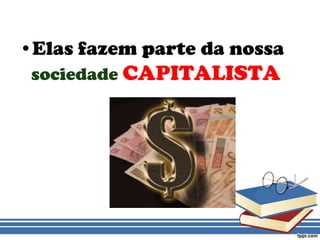 Elas fazem parte da nossa sociedadeCAPITALISTA