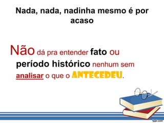 Não dá pra entender fato ou período histórico nenhum sem analisar o que o antecedeu.Nada, nada, nadinha mesmo é por acaso