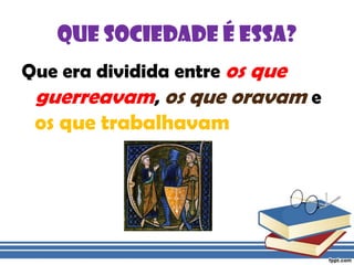Que sociedade é essa?Que era dividida entre os que guerreavam, os que oravam e os que trabalhavam