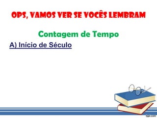 Ops, vamos ver se vocês lembramContagem de TempoA) Início de Século