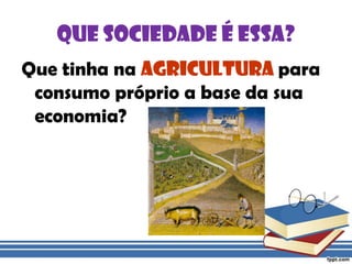 Que sociedade é essa?Que tinha na AGRICULTURApara consumo próprio a base da sua economia?