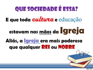 Que sociedade é essa?E que toda cultura e educação estavam nas mãos da IgrejaAliás, a Igreja era mais poderosa que qualquer Rei ou nobre