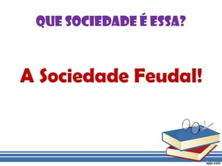 Que sociedade é essa?A Sociedade Feudal!