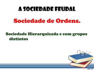 A Sociedade FeudalSociedade de Ordens.Sociedade Hierarquizada e com grupos distintos