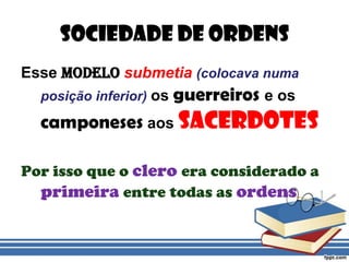 Sociedade de OrdensEsse modelosubmetia(colocava numa posição inferior) os guerreiros e os camponeses aos sacerdotesPor isso que o clero era considerado a primeira entre todas as ordens