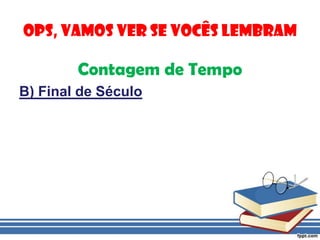 Ops, vamos ver se vocês lembramContagem de TempoB) Final de Século