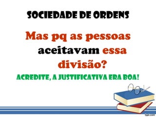 Sociedade de OrdensMas pq as pessoas aceitavam essa divisão?Acredite, a Justificativa era boa!