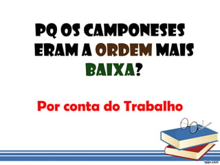 Pq os Camponeses eram a ordem mais baixa?Por conta do Trabalho