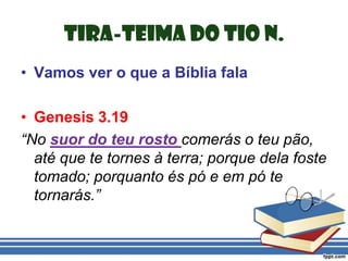 Tira-Teima do Tio N.Vamos ver o que a Bíblia falaGenesis 3.19“No suor do teu rosto comerás o teu pão, até que te tornes à terra; porque dela foste tomado; porquanto és pó e em pó te tornarás.”