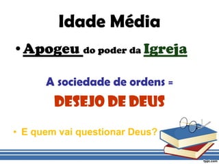 Idade MédiaApogeu do poder da IgrejaA sociedade de ordens =Desejo de DeusE quem vai questionar Deus?