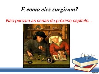 E como eles surgiram?Não percam as cenas do próximo capítulo...