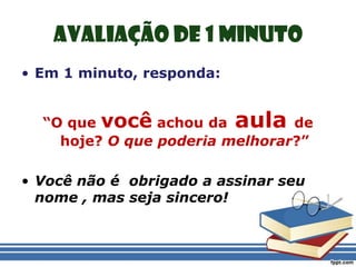Em 1 minuto, responda:“O que você achou da aula de hoje? O que poderia melhorar?”Você não é  obrigado a assinar seu nome , mas seja sincero!Avaliação de 1 minuto