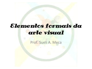 Elementos formais da
arte visual
Prof. Sueli A. Meca
 