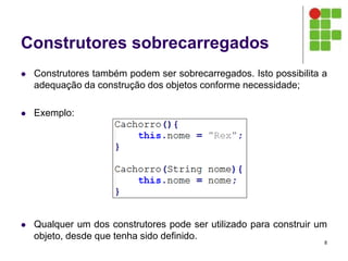 Construtores sobrecarregados
 Construtores também podem ser sobrecarregados. Isto possibilita a
adequação da construção dos objetos conforme necessidade;
 Exemplo:
 Qualquer um dos construtores pode ser utilizado para construir um
objeto, desde que tenha sido definido.
8
 