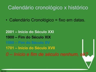 Calendário Cronológico = fixo em datas.2001 – Início do Século XXI1900 – Fim do Século XIX1500 – Fim do Século XV1701 – Início do Século XVII0 – Início e fim de século nenhum, ok?Calendário cronológico x histórico