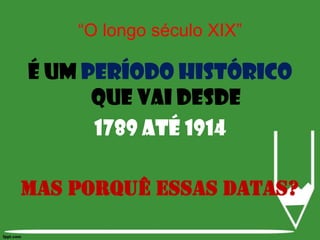 É um período histórico que vai desde 1789 até 1914Mas porquê essas datas?“O longo século XIX”
