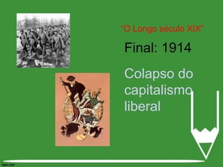 “O Longo século XIX”Final: 1914 Colapso do capitalismo liberal