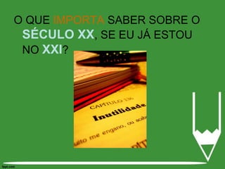 O QUE IMPORTA SABER SOBRE O SÉCULO XX, SE EU JÁ ESTOU NO XXI?