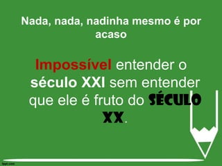 Impossívelentender o século XXI sem entender que ele é fruto do século XX.Nada, nada, nadinha mesmo é por acaso