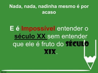 E é Impossívelentender o século XX sem entender que ele é fruto do século XIX.Nada, nada, nadinha mesmo é por acaso