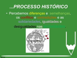 ...PROCESSO HISTÓRICOPercebemos diferenças e  semelhanças, os conflitos e contradições e as solidariedades, igualdades e desigualdades nas sociedades.